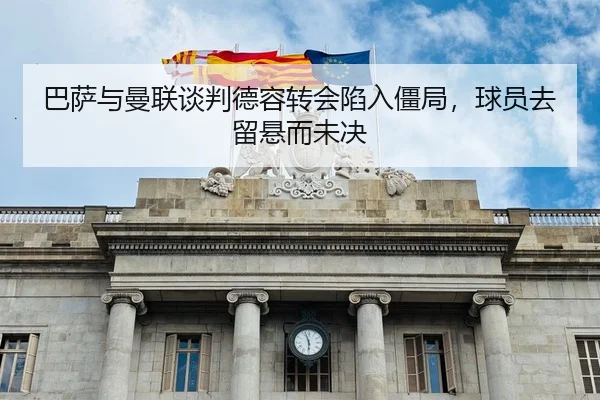 巴萨与曼联谈判德容转会陷入僵局，球员去留悬而未决